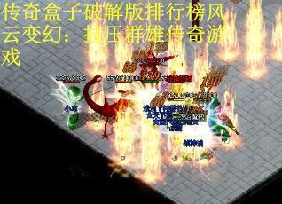 传奇盒子破解版排行榜风云变幻：技压群雄传奇游戏