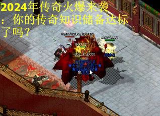 2024年传奇火爆来袭：你的传奇知识储备达标了吗？