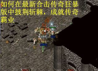 如何在最新合击传奇狂暴版中披荆斩棘，成就传奇霸业