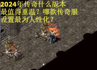 2024年传奇什么版本最值得重温？哪款传奇服设置最为人性化？