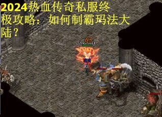 2024热血传奇私服终极攻略：如何制霸玛法大陆？