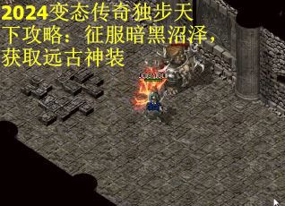 2024变态传奇独步天下攻略：征服暗黑沼泽，获取远古神装