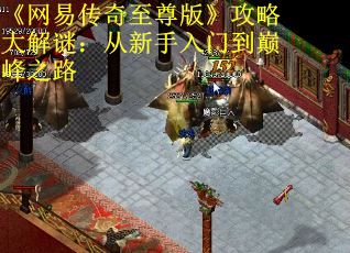 《网易传奇至尊版》攻略大解谜：从新手入门到巅峰之路