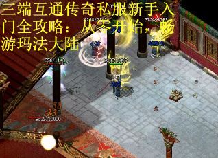 三端互通传奇私服新手入门全攻略：从零开始，畅游玛法大陆