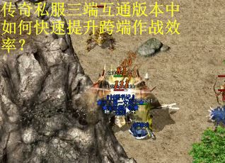 传奇私服三端互通版本中如何快速提升跨端作战效率？