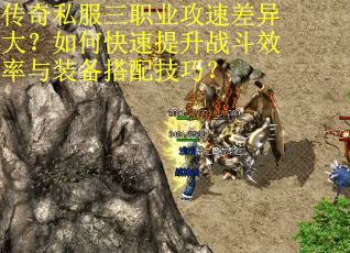 传奇私服三职业攻速差异大？如何快速提升战斗效率与装备搭配技巧？