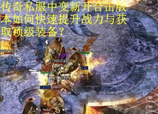 传奇私服中变新开合击版本如何快速提升战力与获取顶级装备？