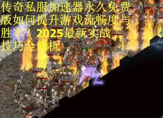 传奇私服加速器永久免费版如何提升游戏流畅度与胜率？2025最新实战技巧全解析