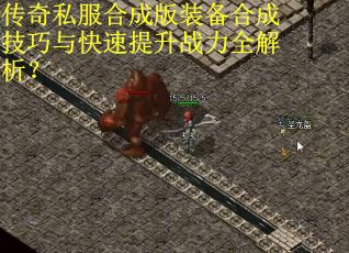 传奇私服合成版装备合成技巧与快速提升战力全解析？