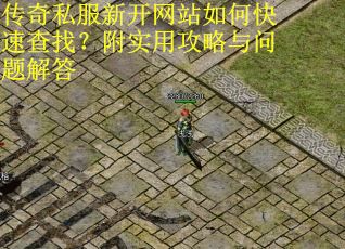 传奇私服新开网站如何快速查找？附实用攻略与问题解答