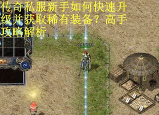 传奇私服新手如何快速升级并获取稀有装备？高手攻略解析