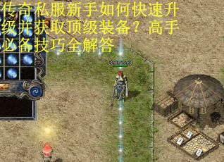 传奇私服新手如何快速升级并获取顶级装备？高手必备技巧全解答