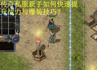 传奇私服新手如何快速提升战力与爆装技巧？