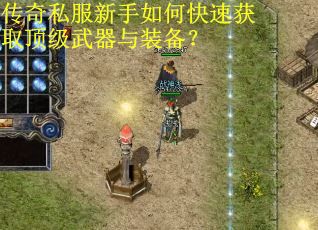 传奇私服新手如何快速获取顶级武器与装备? 传奇私服新手如何快速获取顶级武器与装备?