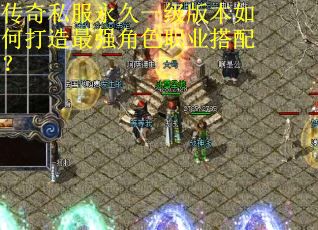 传奇私服永久一级版本如何打造最强角色职业搭配? 传奇私服永久一级版本如何打造最强角色职业搭配?