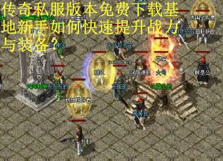 传奇私服版本免费下载基地新手如何快速提升战力与装备？