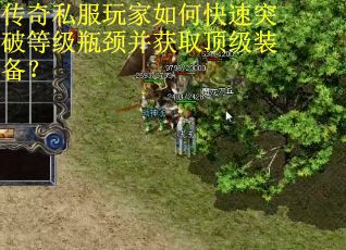 传奇私服玩家如何快速突破等级瓶颈并获取顶级装备? 传奇私服玩家如何快速突破等级瓶颈并获取顶级装备?