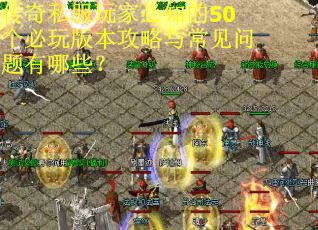 传奇私服玩家必知的50个必玩版本攻略与常见问题有哪些? 传奇私服玩家必知的50个必玩版本攻略与常见问题有哪些?