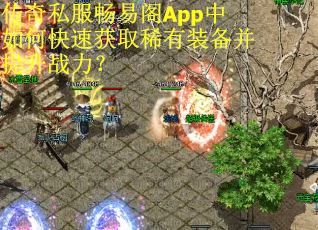 传奇私服畅易阁App中如何快速获取稀有装备并提升战力? 传奇私服畅易阁App中如何快速获取稀有装备并提升战力?