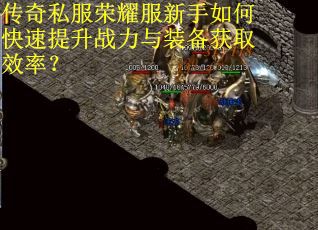 传奇私服荣耀服新手如何快速提升战力与装备获取效率? 传奇私服荣耀服新手如何快速提升战力与装备获取效率?