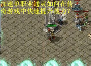 加速单职业通灵如何在传奇游戏中快速提升战力？