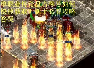 单职业传奇盘古称号如何快速获取?新手必看攻略答疑 单职业传奇盘古称号如何快速获取?新手必看攻略答疑