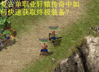 复古单职业轩辕传奇中如何快速获取终极装备? 复古单职业轩辕传奇中如何快速获取终极装备?