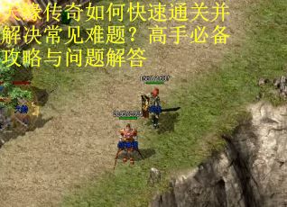 天缘传奇如何快速通关并解决常见难题?高手必备攻略与问题解答 天缘传奇如何快速通关并解决常见难题?高手必备攻略与问题解答