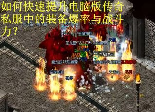 如何快速提升电脑版传奇私服中的装备爆率与战斗力? 如何快速提升电脑版传奇私服中的装备爆率与战斗力?