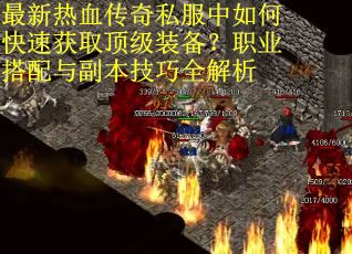 最新热血传奇私服中如何快速获取顶级装备？职业搭配与副本技巧全解析