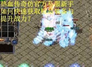 热血传奇仿官方私服新手如何快速获取极品装备与提升战力？