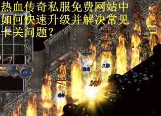 热血传奇私服免费网站中如何快速升级并解决常见卡关问题？
