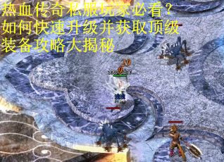 热血传奇私服玩家必看？如何快速升级并获取顶级装备攻略大揭秘