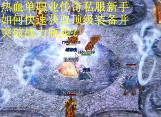 热血单职业传奇私服新手如何快速获取顶级装备并突破战力瓶颈? 热血单职业传奇私服新手如何快速获取顶级装备并突破战力瓶颈?