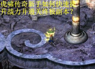 虎啸传奇新手如何快速提升战力并通关终极副本? 虎啸传奇新手如何快速提升战力并通关终极副本?
