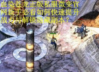 血染苍龙正版私服微变官网新手必看如何快速提升战力与解锁隐藏副本? 血染苍龙正版私服微变官网新手必看如何快速提升战力与解锁隐藏副本?