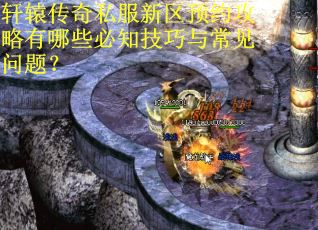 轩辕传奇私服新区预约攻略有哪些必知技巧与常见问题? 轩辕传奇私服新区预约攻略有哪些必知技巧与常见问题?