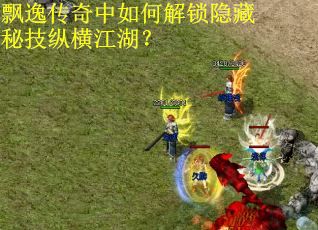 飘逸传奇中如何解锁隐藏秘技纵横江湖？