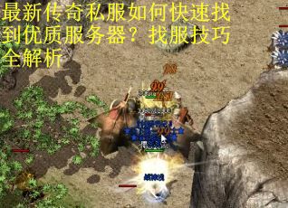 最新传奇私服如何快速找到优质服务器?找服技巧全解析 最新传奇私服如何快速找到优质服务器?找服技巧全解析