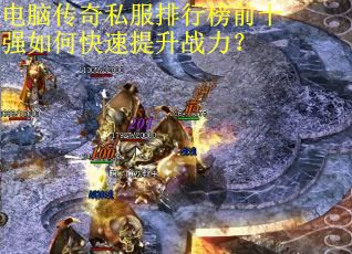 电脑传奇私服排行榜前十强如何快速提升战力？
