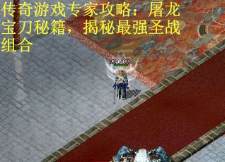 传奇游戏专家攻略：屠龙宝刀秘籍，揭秘最强圣战组合