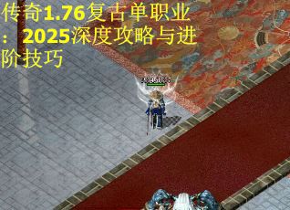传奇1.76复古单职业：2025深度攻略与进阶技巧