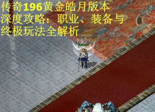 传奇196黄金皓月版本深度攻略：职业、装备与终极玩法全解析