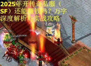 2025年开传奇私服（SF）还能赚钱吗？万字深度解析与实战攻略