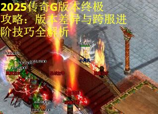 2025传奇G版本终极攻略：版本差异与跨服进阶技巧全解析