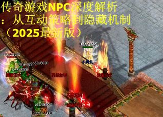 传奇游戏NPC深度解析：从互动策略到隐藏机制（2025最新版）