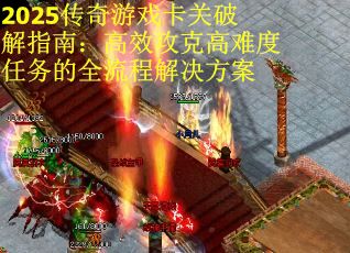 2025传奇游戏卡关破解指南：高效攻克高难度任务的全流程解决方案