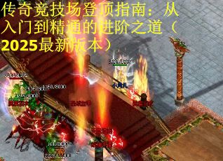 传奇竞技场登顶指南：从入门到精通的进阶之道（2025最新版本）