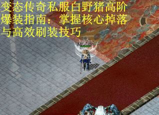 变态传奇私服白野猪高阶爆装指南：掌握核心掉落与高效刷装技巧