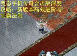变态手机传奇合击版深度攻略：新版本高效进阶与制霸法则